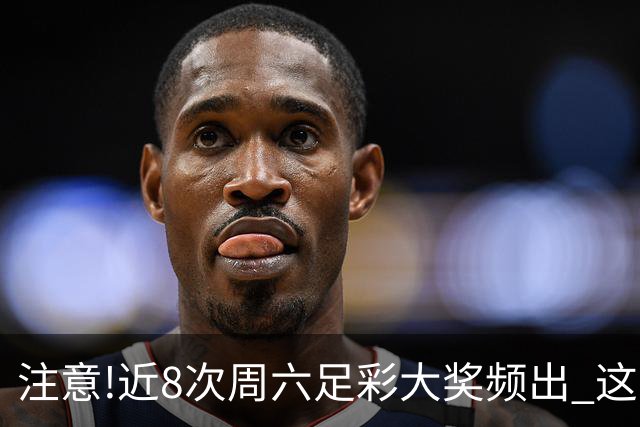 注意!近8次周六足彩大奖频出 这几场或造大冷